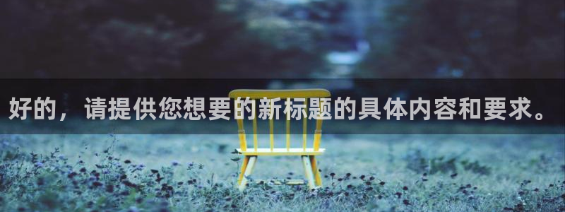 欧亿体育官方正版app官网:好的,请提供您想要的新标题的具体