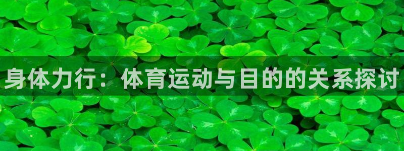欧亿体育官方正版app娱乐:身体力行:体育运动与目的的关系探