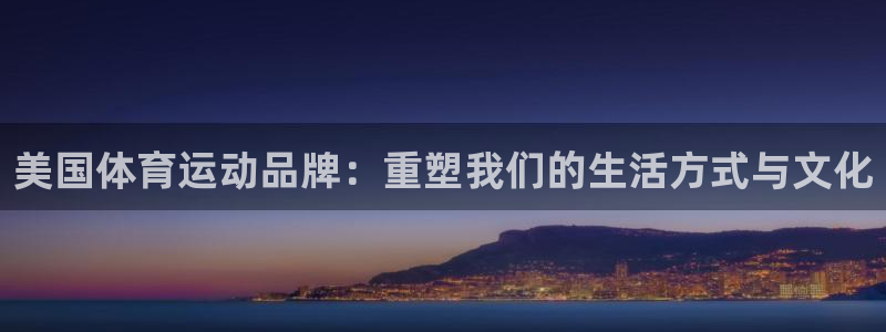 oety欧亿体育官网下载注册:美国体育运动品牌:重塑我们的生