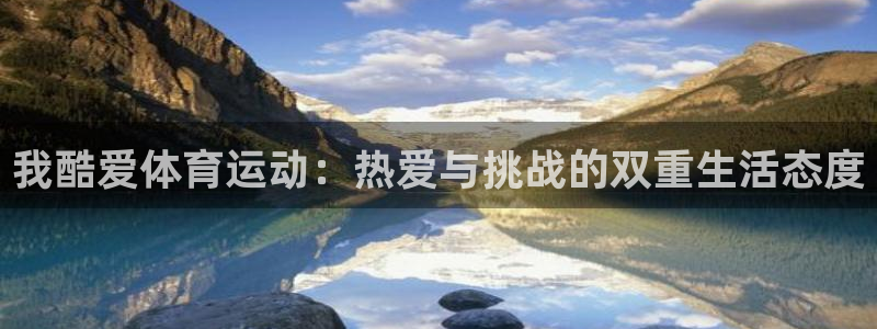 oety欧亿体育官网下载平台是正规平台吗安全吗:我酷爱体育运